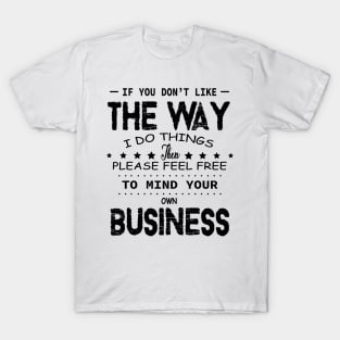 If You Don't Like The Way I Do Things Feel Free To Mind Your Own Fucking Business T-Shirt